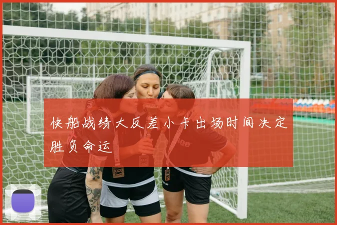 快船战绩大反差小卡出场时间决定胜负命运