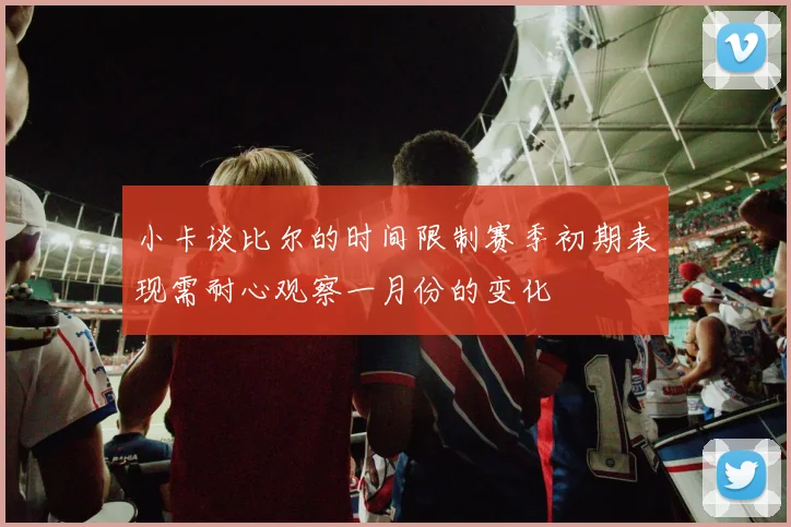 小卡谈比尔的时间限制赛季初期表现需耐心观察一月份的变化