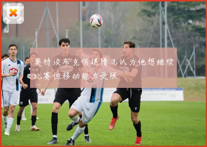 奥特谈布克伤退情况认为他想继续比赛但移动能力受限