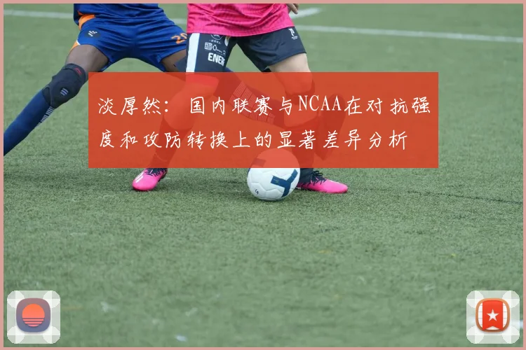 淡厚然：国内联赛与NCAA在对抗强度和攻防转换上的显著差异分析