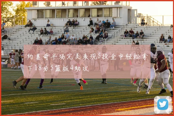 约基奇半场完美表现5投全中轻松拿下18分5篮板4助攻