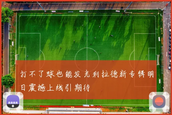 打不了球也能发光利拉德新专辑明日震撼上线引期待