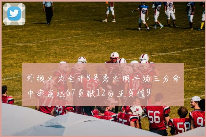 外线火力全开8号秀杰明半场三分命中率高达67贡献12分正负值9
