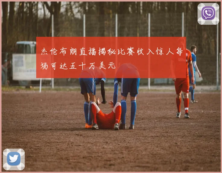 杰伦布朗直播揭秘比赛收入惊人每场可达五十万美元