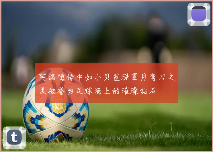 阿诺德传中如小贝重现圆月弯刀之美被誉为足球场上的璀璨钻石