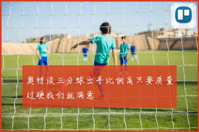 奥特谈三分球出手比例高只要质量过硬我们就满意