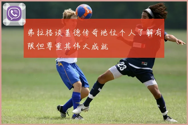 弗拉格谈基德传奇地位个人了解有限但尊重其伟大成就