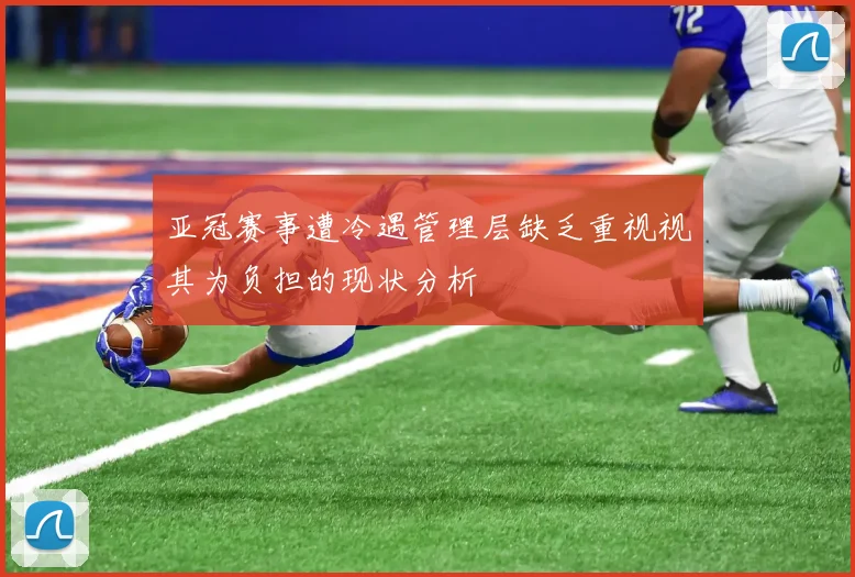 亚冠赛事遭冷遇管理层缺乏重视视其为负担的现状分析