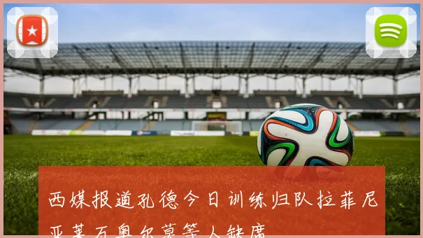 西媒报道孔德今日训练归队拉菲尼亚莱万奥尔莫等人缺席