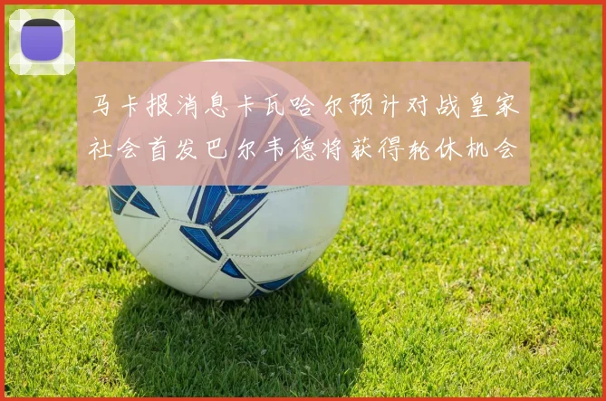 马卡报消息卡瓦哈尔预计对战皇家社会首发巴尔韦德将获得轮休机会