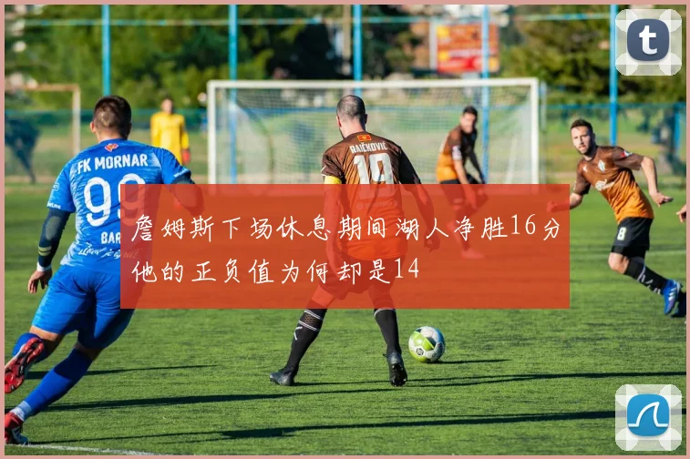 詹姆斯下场休息期间湖人净胜16分他的正负值为何却是14