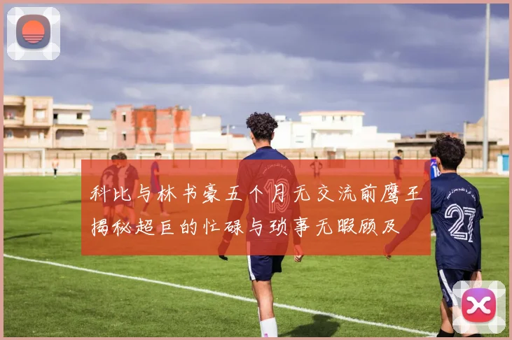 科比与林书豪五个月无交流前鹰王揭秘超巨的忙碌与琐事无暇顾及