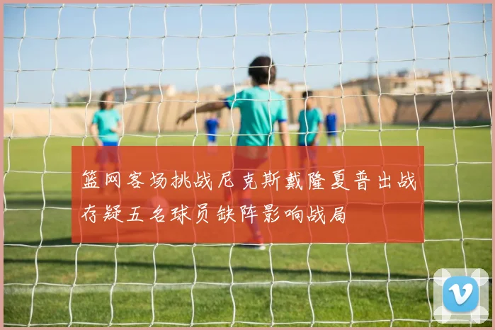 篮网客场挑战尼克斯戴隆夏普出战存疑五名球员缺阵影响战局