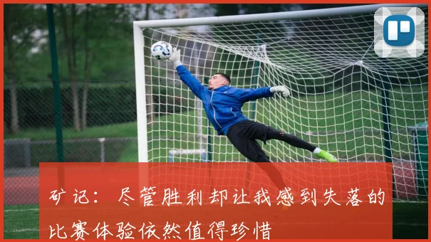矿记：尽管胜利却让我感到失落的比赛体验依然值得珍惜