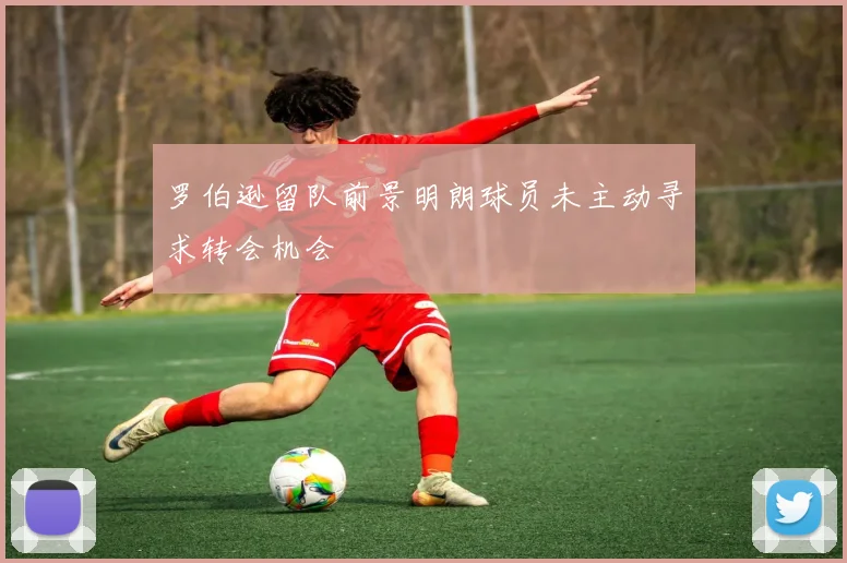 罗伯逊留队前景明朗球员未主动寻求转会机会