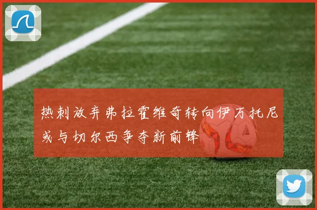 热刺放弃弗拉霍维奇转向伊万托尼或与切尔西争夺新前锋