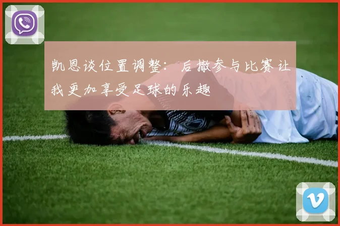 凯恩谈位置调整：后撤参与比赛让我更加享受足球的乐趣