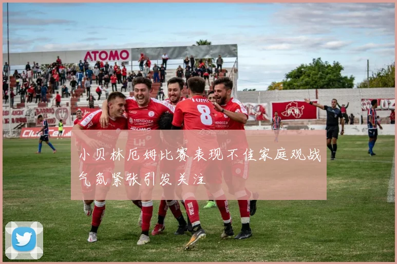 小贝林厄姆比赛表现不佳家庭观战气氛紧张引发关注