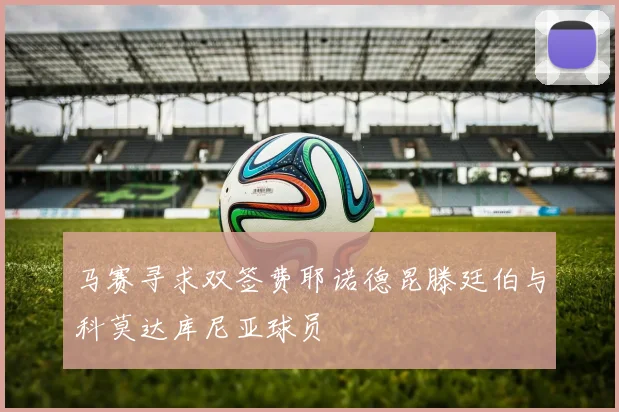 马赛寻求双签费耶诺德昆滕廷伯与科莫达库尼亚球员