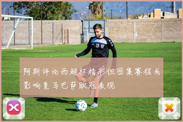 阿斯评论西超杯精彩但密集赛程或影响皇马巴萨欧冠表现