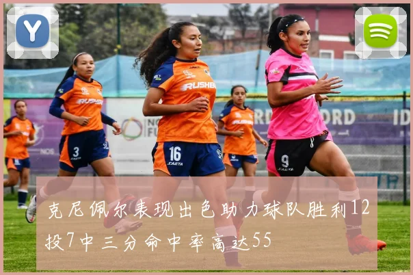 克尼佩尔表现出色助力球队胜利12投7中三分命中率高达55