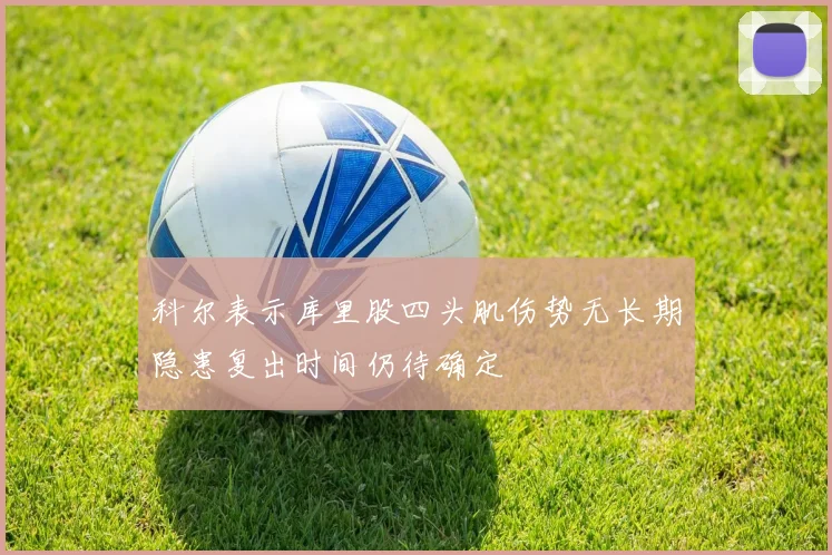 科尔表示库里股四头肌伤势无长期隐患复出时间仍待确定