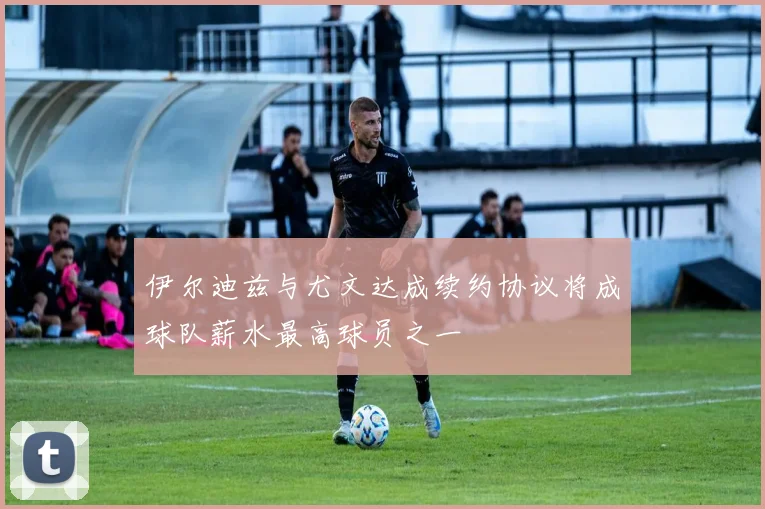 伊尔迪兹与尤文达成续约协议将成球队薪水最高球员之一