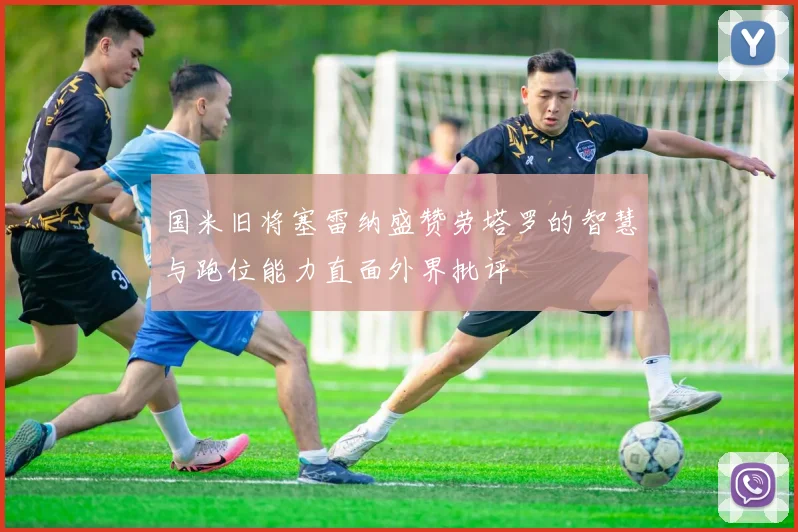 国米旧将塞雷纳盛赞劳塔罗的智慧与跑位能力直面外界批评