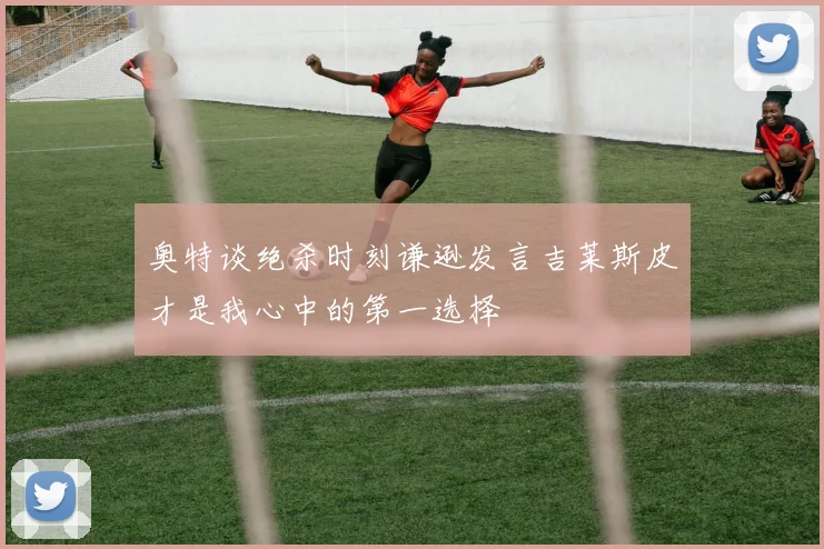 奥特谈绝杀时刻谦逊发言吉莱斯皮才是我心中的第一选择