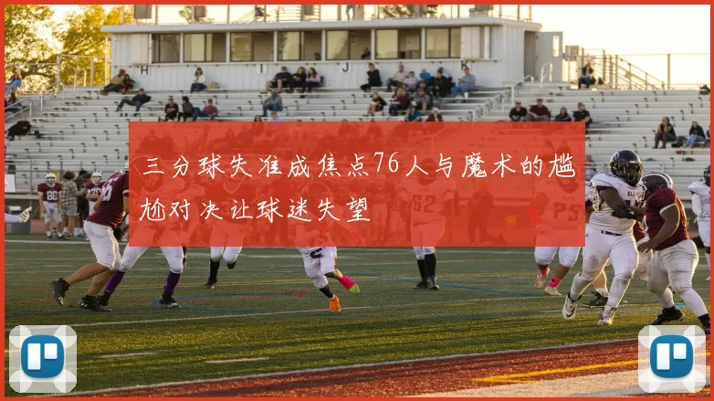 三分球失准成焦点76人与魔术的尴尬对决让球迷失望